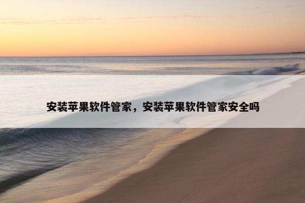 安装苹果软件管家，安装苹果软件管家安全吗