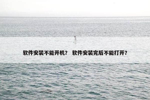 软件安装不能开机？ 软件安装完后不能打开？