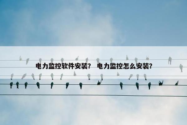电力监控软件安装？ 电力监控怎么安装？