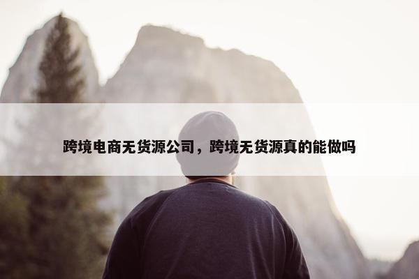 跨境电商无货源公司，跨境无货源真的能做吗
