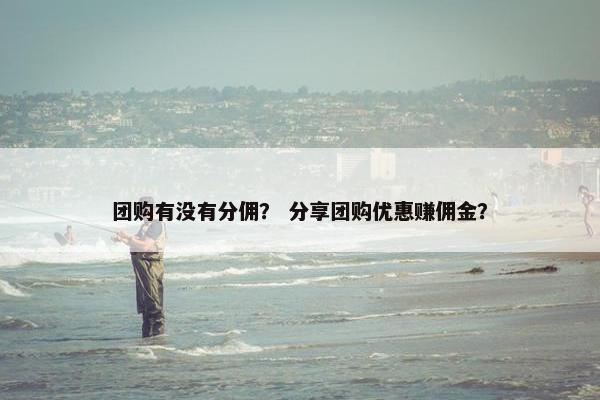 团购有没有分佣？ 分享团购优惠赚佣金？