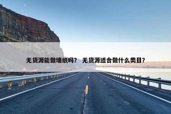 无货源能做墙纸吗？ 无货源适合做什么类目？