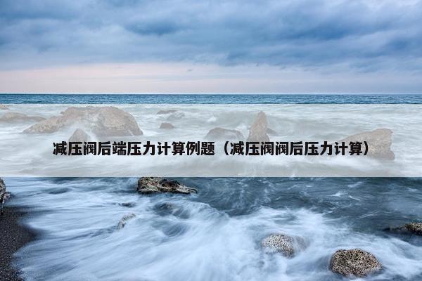 减压阀后端压力计算例题（减压阀阀后压力计算）