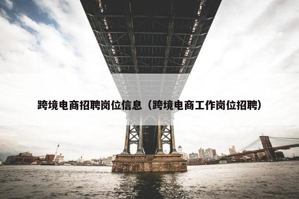 跨境电商招聘岗位信息（跨境电商工作岗位招聘）