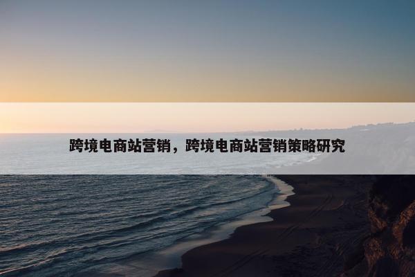 跨境电商站营销，跨境电商站营销策略研究
