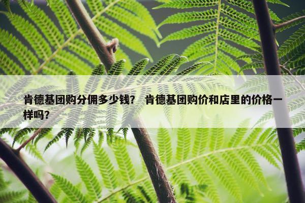 肯德基团购分佣多少钱？ 肯德基团购价和店里的价格一样吗？