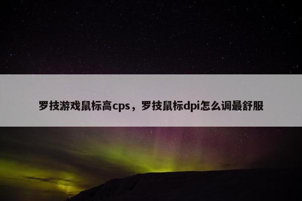 罗技游戏鼠标高cps，罗技鼠标dpi怎么调最舒服