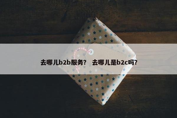 去哪儿b2b服务？ 去哪儿是b2c吗？