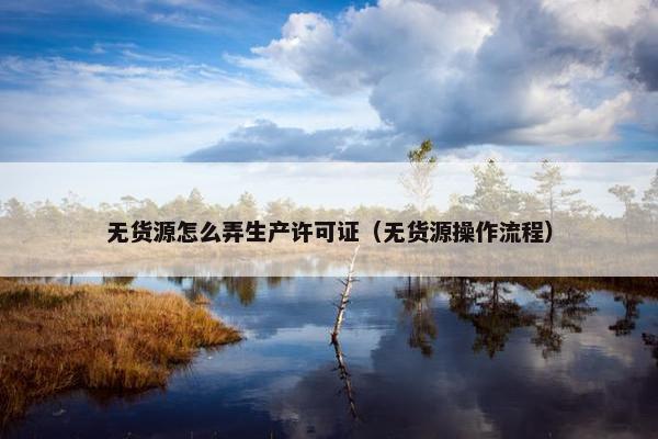 无货源怎么弄生产许可证（无货源操作流程）