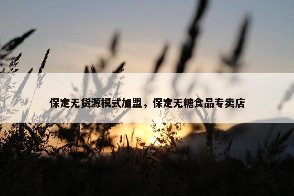 保定无货源模式加盟，保定无糖食品专卖店