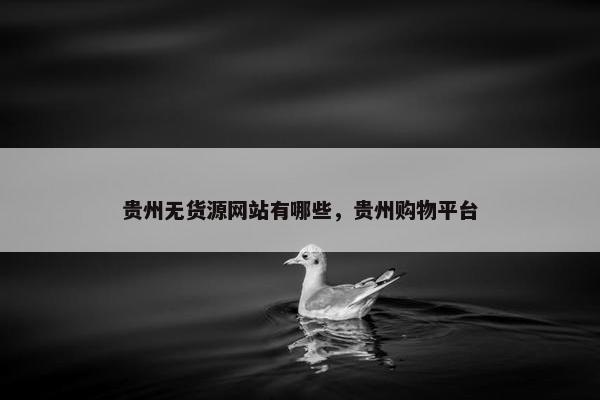 贵州无货源网站有哪些，贵州购物平台
