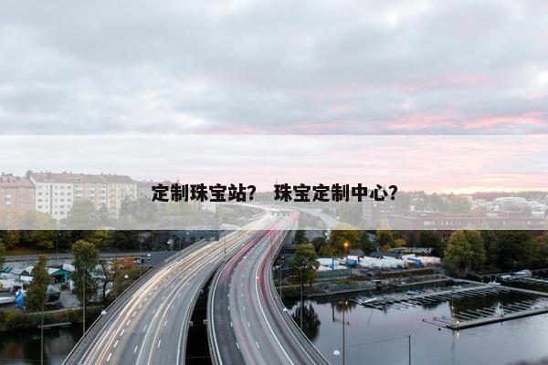 定制珠宝站？ 珠宝定制中心？