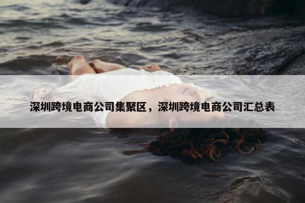 深圳跨境电商公司集聚区，深圳跨境电商公司汇总表