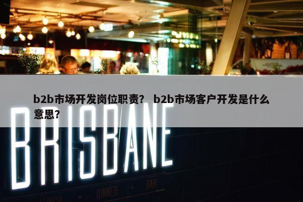 b2b市场开发岗位职责？ b2b市场客户开发是什么意思？