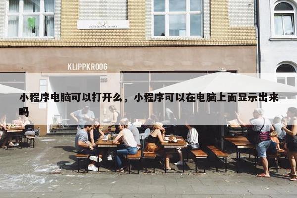小程序电脑可以打开么，小程序可以在电脑上面显示出来吗