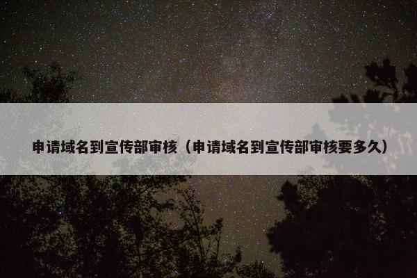 申请域名到宣传部审核（申请域名到宣传部审核要多久）