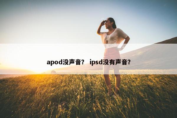 apod没声音？ ipsd没有声音？