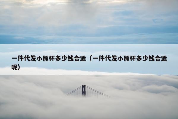 一件代发小熊杯多少钱合适（一件代发小熊杯多少钱合适呢）