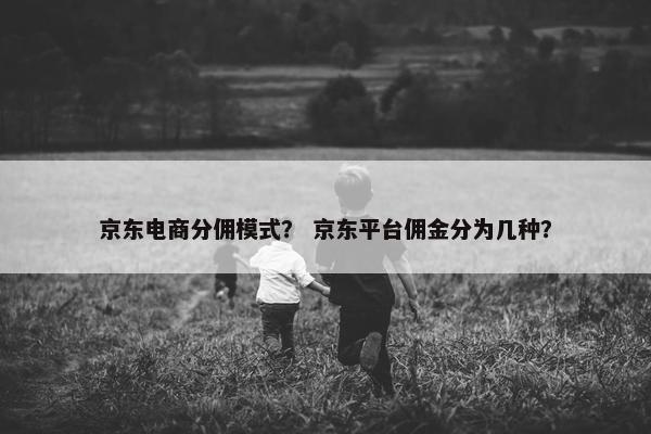 京东电商分佣模式？ 京东平台佣金分为几种？