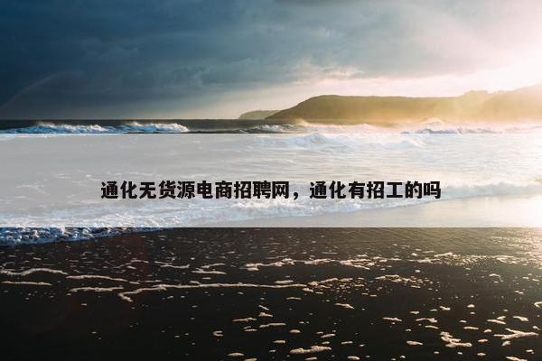通化无货源电商招聘网，通化有招工的吗