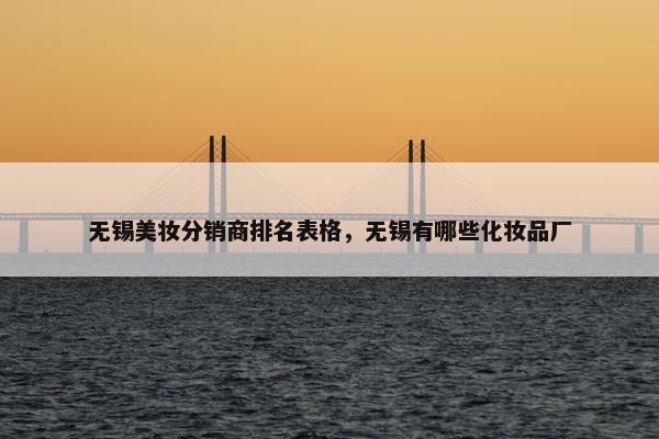 无锡美妆分销商排名表格，无锡有哪些化妆品厂