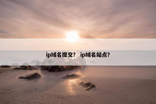 ip域名提交？ ip域名站点？