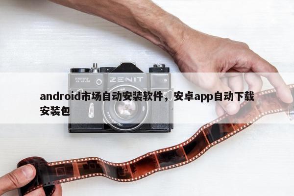 android市场自动安装软件，安卓app自动下载安装包