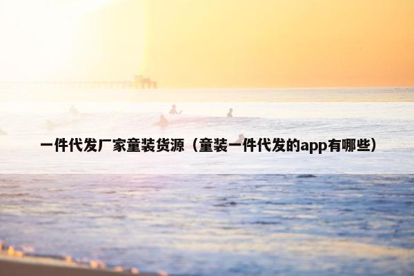 一件代发厂家童装货源（童装一件代发的app有哪些）