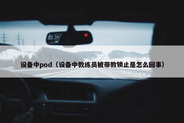 设备中pod（设备中教练员被带教锁止是怎么回事）
