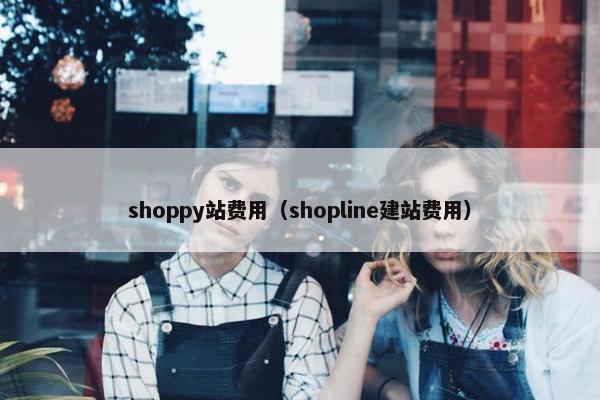 shoppy站费用（shopline建站费用）