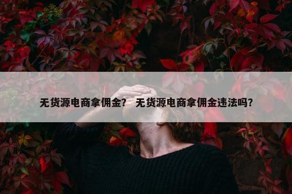 无货源电商拿佣金？ 无货源电商拿佣金违法吗？