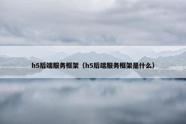 h5后端服务框架（h5后端服务框架是什么）