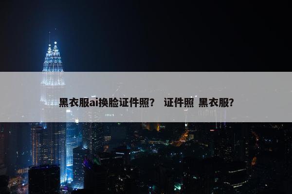 黑衣服ai换脸证件照？ 证件照 黑衣服？