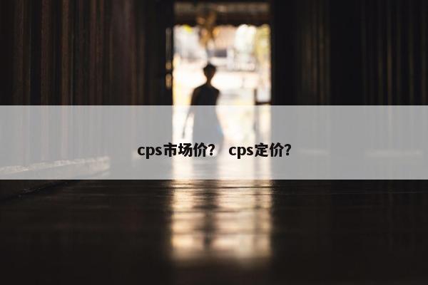 cps市场价？ cps定价？