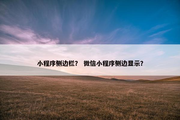 小程序侧边栏？ 微信小程序侧边显示？