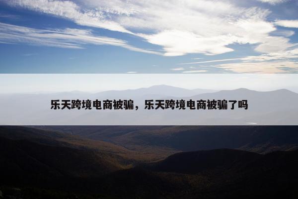 乐天跨境电商被骗，乐天跨境电商被骗了吗