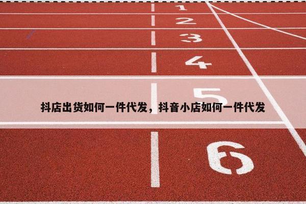 抖店出货如何一件代发，抖音小店如何一件代发