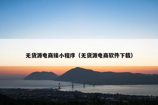 无货源电商接小程序（无货源电商软件下载）