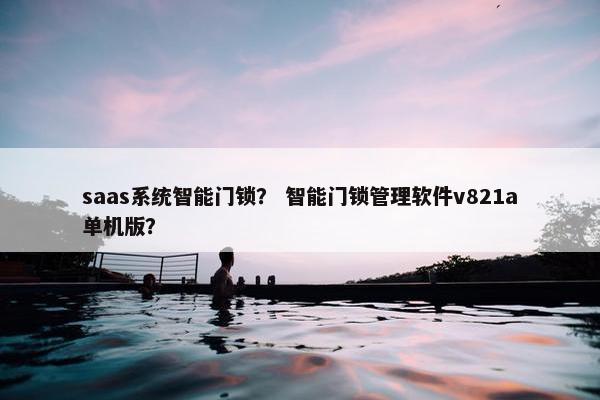 saas系统智能门锁？ 智能门锁管理软件v821a单机版？