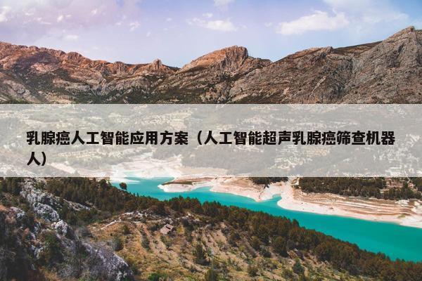 乳腺癌人工智能应用方案（人工智能超声乳腺癌筛查机器人）