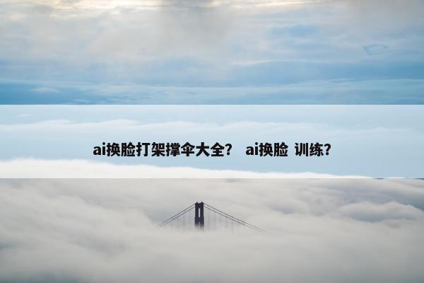 ai换脸打架撑伞大全？ ai换脸 训练？