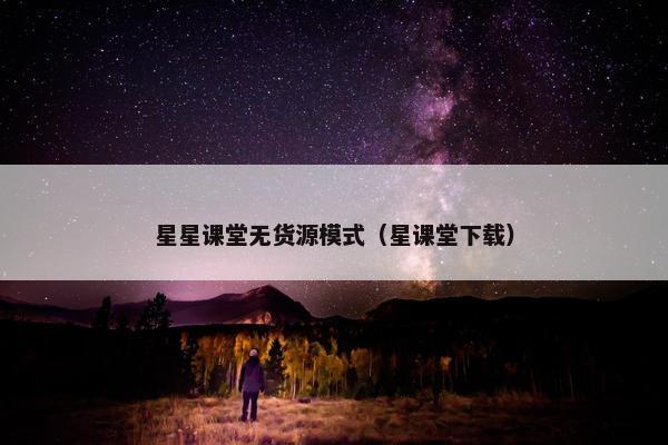星星课堂无货源模式（星课堂下载）