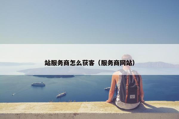 站服务商怎么获客（服务商网站）