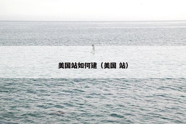 美国站如何建（美国 站）