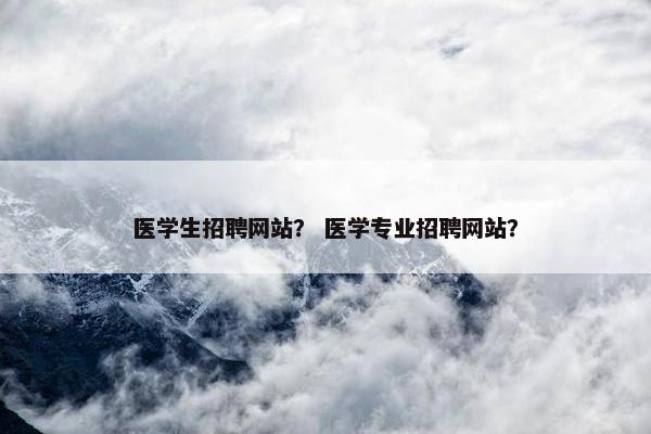 医学生招聘网站？ 医学专业招聘网站？