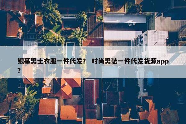 银基男士衣服一件代发？ 时尚男装一件代发货源app？