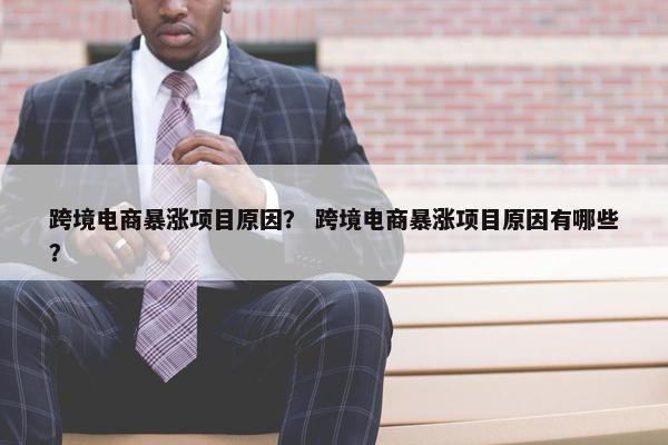 跨境电商暴涨项目原因？ 跨境电商暴涨项目原因有哪些？