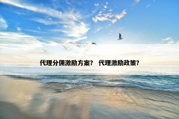 代理分佣激励方案？ 代理激励政策？