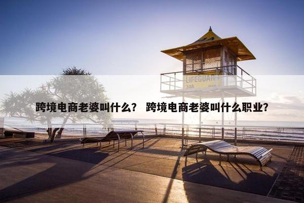 跨境电商老婆叫什么？ 跨境电商老婆叫什么职业？