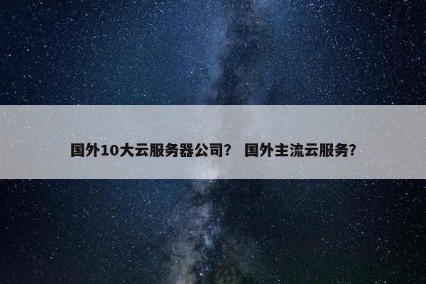 国外10大云服务器公司？ 国外主流云服务？